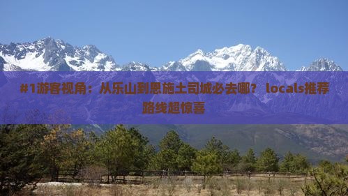 #1游客视角：从乐山到恩施土司城必去哪？ locals推荐路线超惊喜