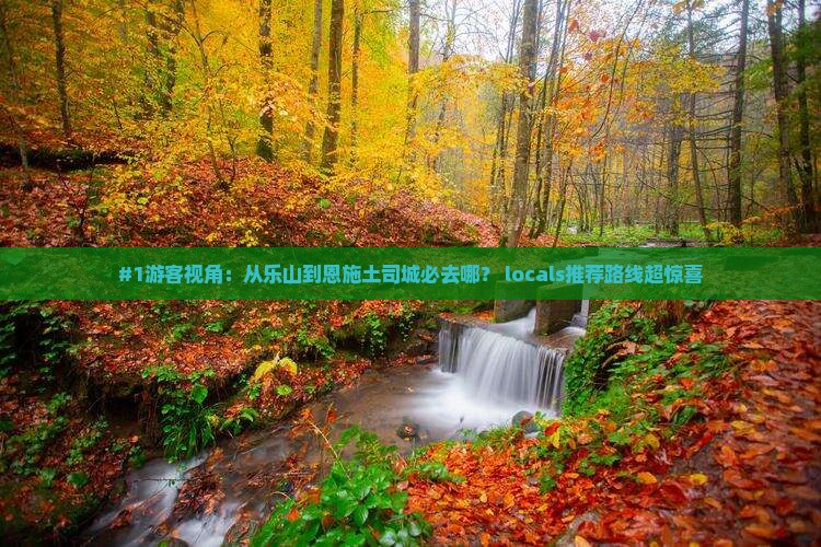 #1游客视角：从乐山到恩施土司城必去哪？ locals推荐路线超惊喜