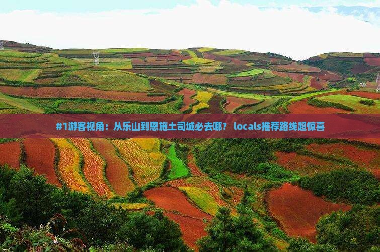 #1游客视角：从乐山到恩施土司城必去哪？ locals推荐路线超惊喜