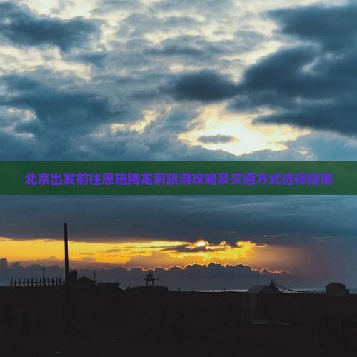 北京出发前往恩施腾龙洞旅游攻略及交通方式选择指南