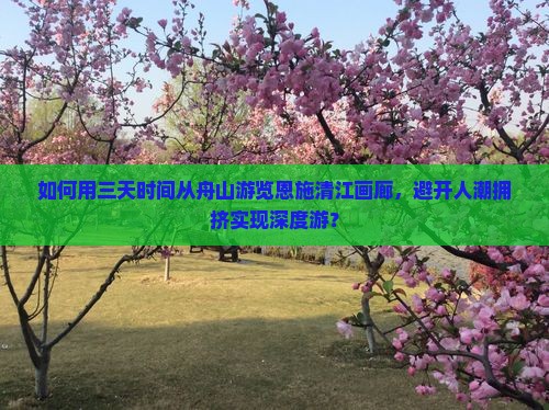 如何用三天时间从舟山游览恩施清江画廊，避开人潮拥挤实现深度游？