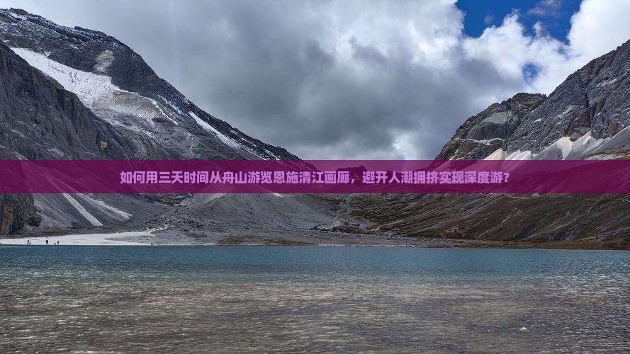 如何用三天时间从舟山游览恩施清江画廊，避开人潮拥挤实现深度游？