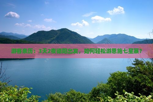 游客亲历：3天2夜德阳出发，如何轻松游恩施七星寨？