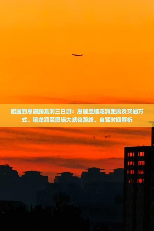 昭通到恩施腾龙洞三日游：恩施至腾龙洞距离及交通方式、腾龙洞至恩施大峡谷路线、自驾时间解析
