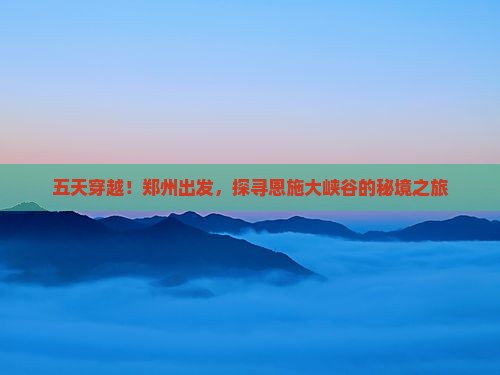 五天穿越！郑州出发，探寻恩施大峡谷的秘境之旅