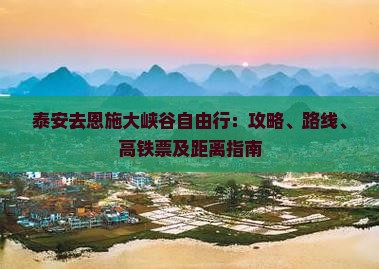 泰安去恩施大峡谷自由行：攻略、路线、高铁票及距离指南