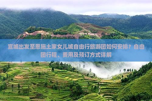 宣城出发至恩施土家女儿城自由行旅游团如何安排？自由团行程、费用及预订方式详解