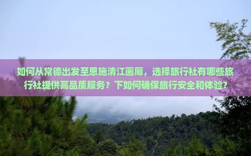 如何从常德出发至恩施清江画廊，选择旅行社有哪些旅行社提供高品质服务？下如何确保旅行安全和体验？