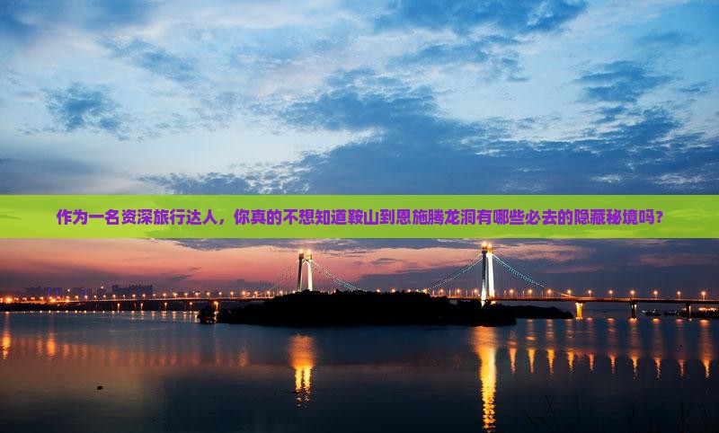 作为一名资深旅行达人，你真的不想知道鞍山到恩施腾龙洞有哪些必去的隐藏秘境吗？