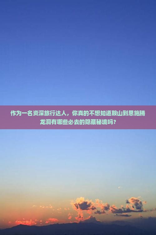作为一名资深旅行达人，你真的不想知道鞍山到恩施腾龙洞有哪些必去的隐藏秘境吗？