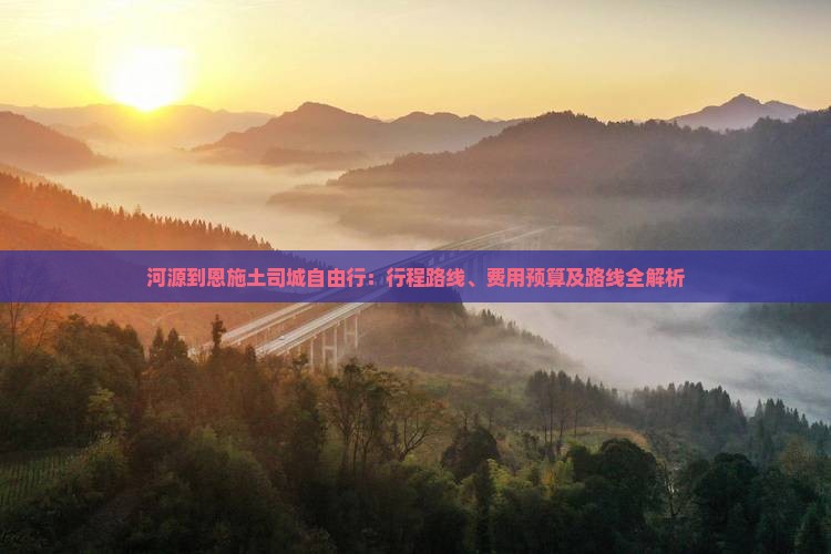 河源到恩施土司城自由行：行程路线、费用预算及路线全解析