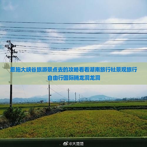 恩施大峡谷旅游景点去的攻略看看湖南旅行社景观旅行自由行国际腾龙洞龙洞