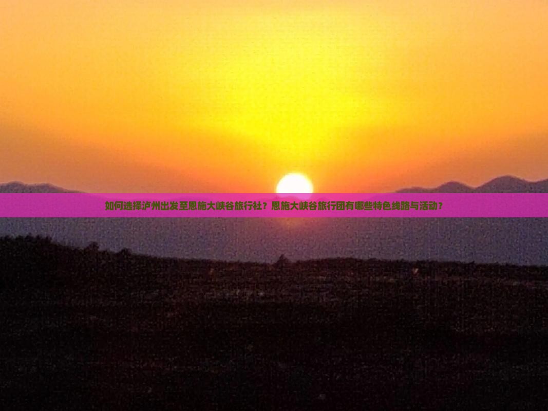 如何选择泸州出发至恩施大峡谷旅行社？恩施大峡谷旅行团有哪些特色线路与活动？