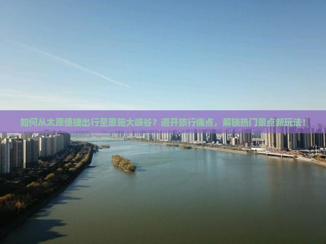 如何从太原便捷出行至恩施大峡谷？避开旅行痛点，解锁热门景点新玩法！