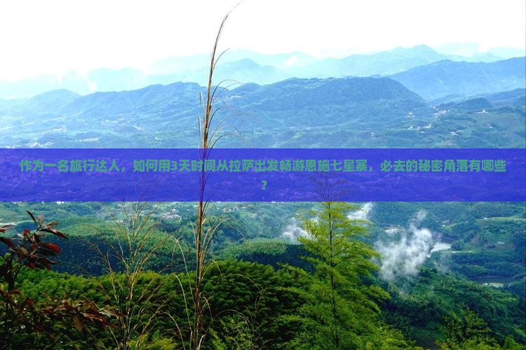 作为一名旅行达人，如何用3天时间从拉萨出发畅游恩施七星寨，必去的秘密角落有哪些？