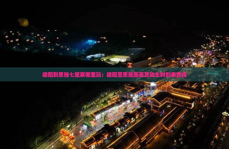 德阳到恩施七星寨哪里玩：德阳至恩施距离及动车时刻表查询