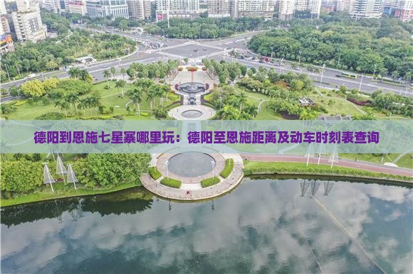 德阳到恩施七星寨哪里玩：德阳至恩施距离及动车时刻表查询