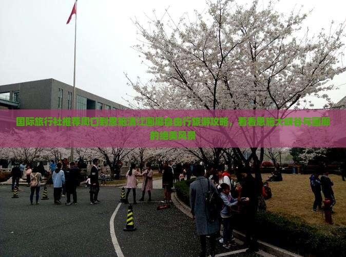 国际旅行社推荐周口到恩施清江画廊自由行旅游攻略，看看恩施大峡谷与画廊的绝美风景
