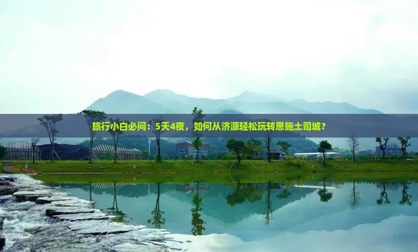 旅行小白必问：5天4夜，如何从济源轻松玩转恩施土司城？