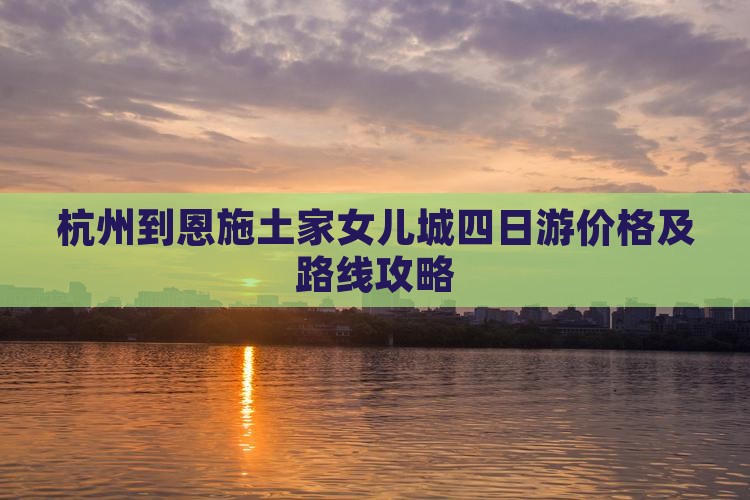 杭州到恩施土家女儿城四日游价格及路线攻略