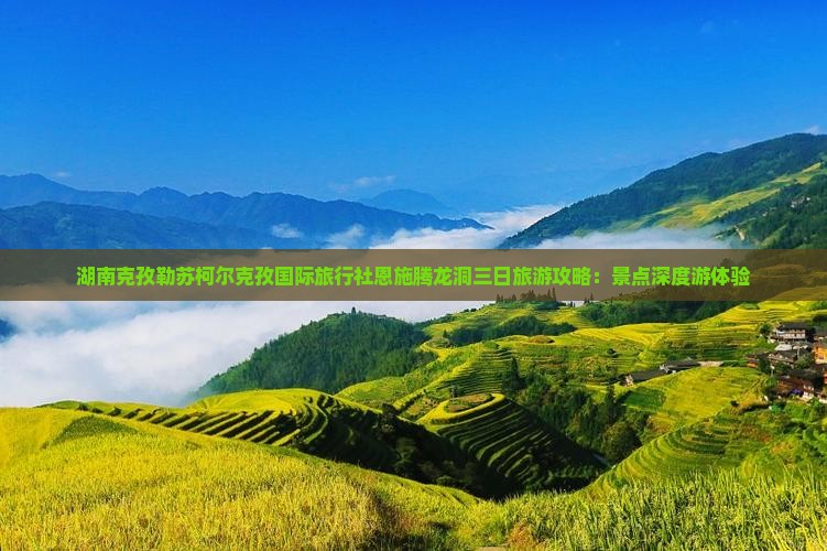 湖南克孜勒苏柯尔克孜国际旅行社恩施腾龙洞三日旅游攻略：景点深度游体验