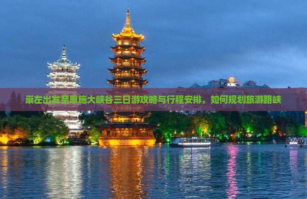 崇左出发至恩施大峡谷三日游攻略与行程安排，如何规划旅游路峡
