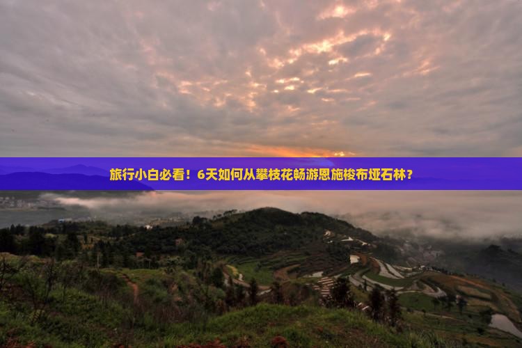 旅行小白必看！6天如何从攀枝花畅游恩施梭布垭石林？