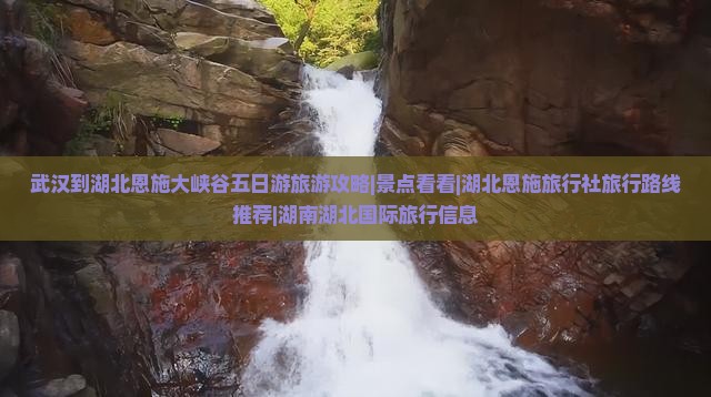 武汉到湖北恩施大峡谷五日游旅游攻略|景点看看|湖北恩施旅行社旅行路线推荐|湖南湖北国际旅行信息