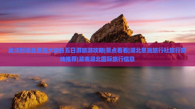 武汉到湖北恩施大峡谷五日游旅游攻略|景点看看|湖北恩施旅行社旅行路线推荐|湖南湖北国际旅行信息