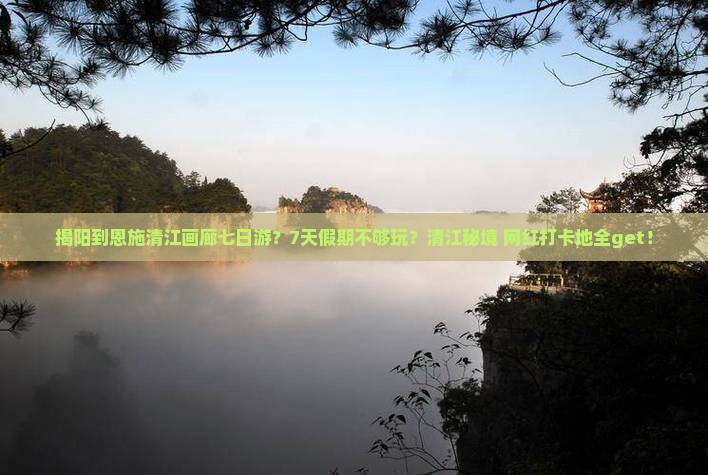 揭阳到恩施清江画廊七日游？7天假期不够玩？清江秘境+网红打卡地全get！