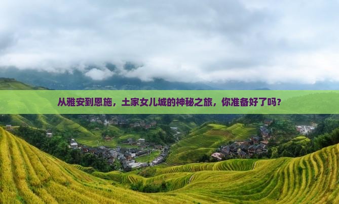 从雅安到恩施，土家女儿城的神秘之旅，你准备好了吗？
