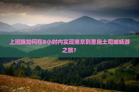上班族如何在8小时内实现南京到恩施土司城畅游之旅？
