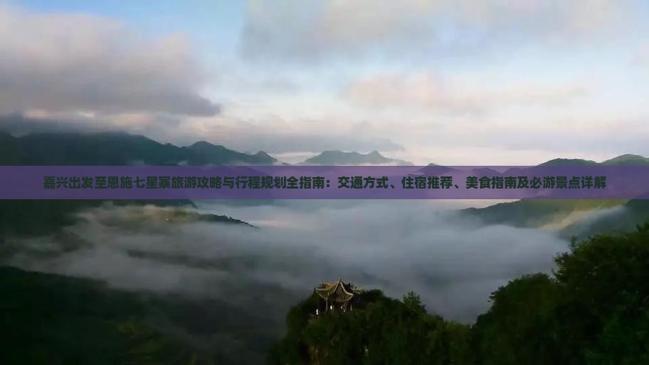 嘉兴出发至恩施七星寨旅游攻略与行程规划全指南:交通方式、住宿推荐、美食指南及必游景点详解 嘉兴出发至恩施七星寨旅游攻略与行程规划全指南:交通方式、住宿推荐、美食指南及必游景点详解