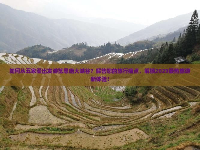 如何从五家渠出发游览恩施大峡谷？解答您的旅行痛点，解锁2023最热旅游新体验！