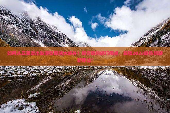 如何从五家渠出发游览恩施大峡谷？解答您的旅行痛点，解锁2023最热旅游新体验！