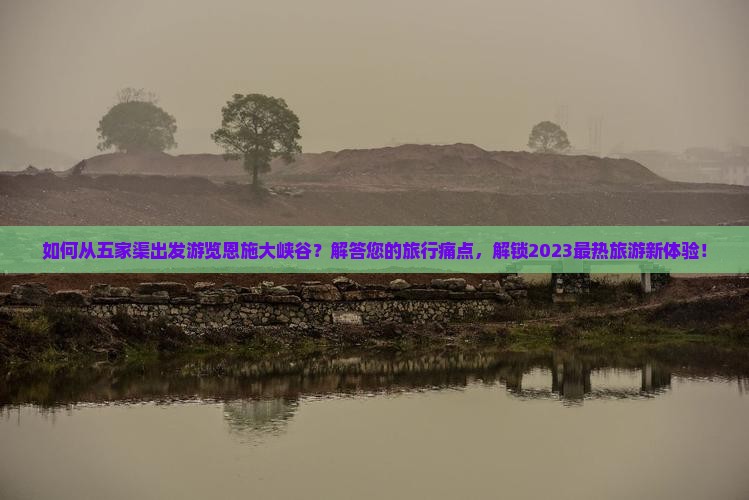 如何从五家渠出发游览恩施大峡谷？解答您的旅行痛点，解锁2023最热旅游新体验！