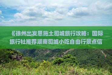 《徐州出发恩施土司城旅行攻略：国际旅行社推荐湖南司城小吃自由行景点信息》