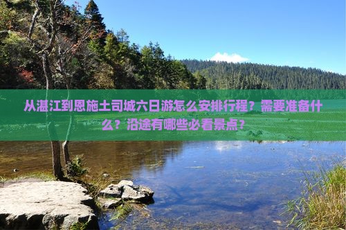 从湛江到恩施土司城六日游怎么安排行程？需要准备什么？沿途有哪些必看景点？