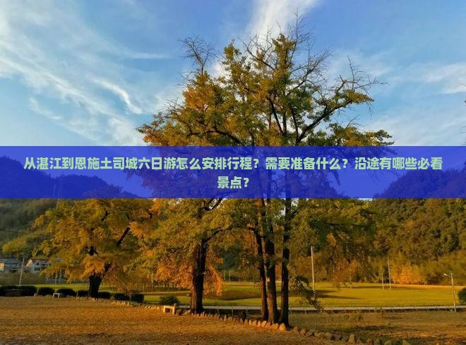 从湛江到恩施土司城六日游怎么安排行程？需要准备什么？沿途有哪些必看景点？