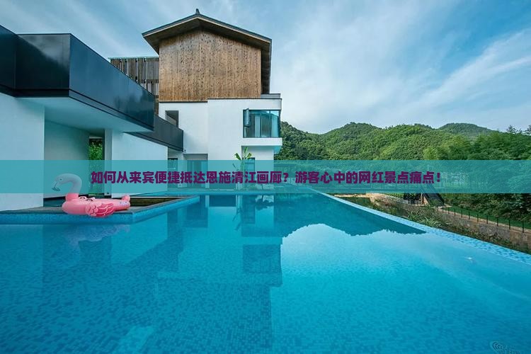 如何从来宾便捷抵达恩施清江画廊？游客心中的网红景点痛点！