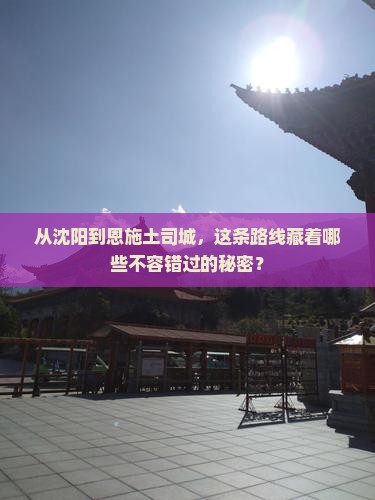 从沈阳到恩施土司城，这条路线藏着哪些不容错过的秘密？