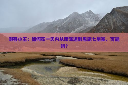 游客小王：如何在一天内从菏泽逛到恩施七星寨，可能吗？
