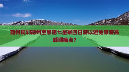 如何规划德州至恩施七星寨四日游以避免旅游高峰期痛点？