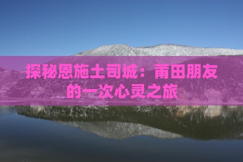 探秘恩施土司城：莆田朋友的一次心灵之旅