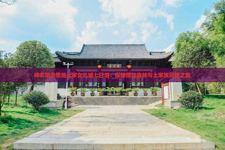 神农架去恩施土家女儿城七日游：探秘原始森林与土家族风情之旅