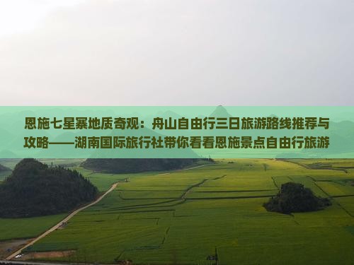 恩施七星寨地质奇观：舟山自由行三日旅游路线推荐与攻略——湖南国际旅行社带你看看恩施景点自由行旅游信息