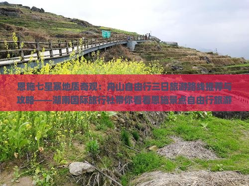 恩施七星寨地质奇观：舟山自由行三日旅游路线推荐与攻略——湖南国际旅行社带你看看恩施景点自由行旅游信息