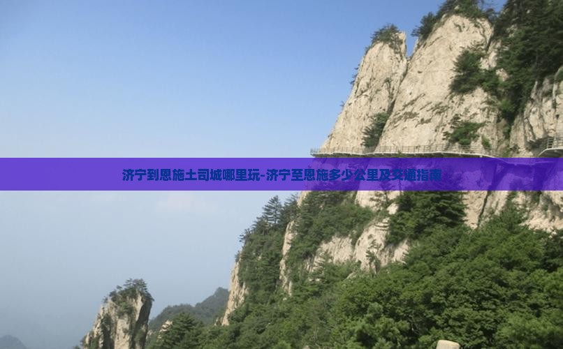 济宁到恩施土司城哪里玩-济宁至恩施多少公里及交通指南
