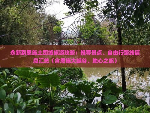 永新到恩施土司城旅游攻略：推荐景点、自由行路线信息汇总（含恩施大峡谷、地心之旅）