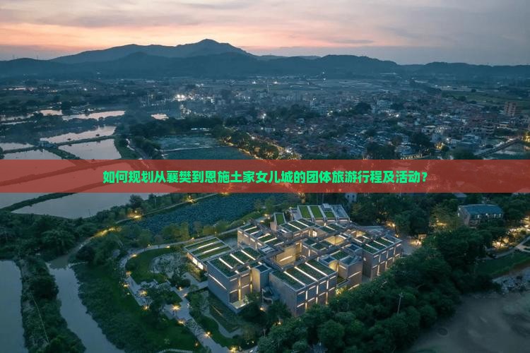如何规划从襄樊到恩施土家女儿城的团体旅游行程及活动？